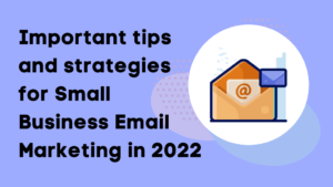 Important tips and strategies for Small Business Email Marketing in 2022